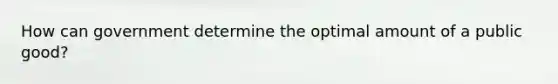 How can government determine the optimal amount of a public good?