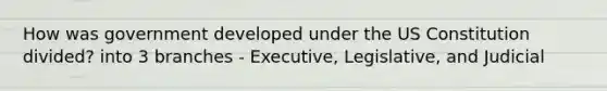 How was government developed under the US Constitution divided? into 3 branches - Executive, Legislative, and Judicial