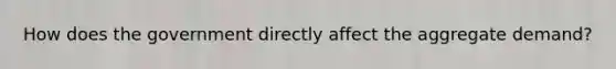 How does the government directly affect the aggregate demand?