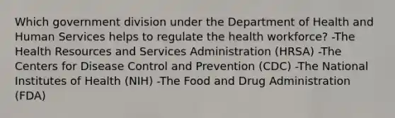 Which government division under the Department of Health and Human Services helps to regulate the health workforce? -The Health Resources and Services Administration (HRSA) -The Centers for Disease Control and Prevention (CDC) -The National Institutes of Health (NIH) -The Food and Drug Administration (FDA)