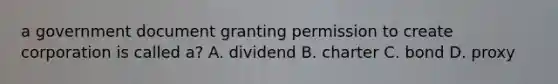 a government document granting permission to create corporation is called a? A. dividend B. charter C. bond D. proxy