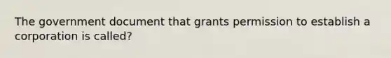 The government document that grants permission to establish a corporation is called?