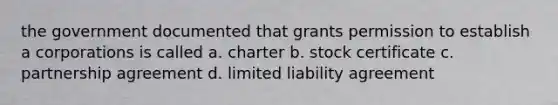 the government documented that grants permission to establish a corporations is called a. charter b. stock certificate c. partnership agreement d. limited liability agreement