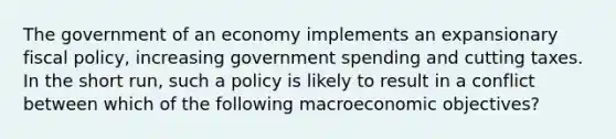 The government of an economy implements an expansionary fiscal policy, increasing government spending and cutting taxes. In the short run, such a policy is likely to result in a conflict between which of the following macroeconomic objectives?