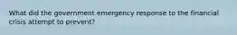 What did the government emergency response to the financial crisis attempt to prevent?