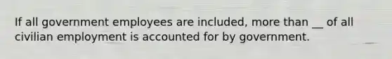 If all government employees are included, more than __ of all civilian employment is accounted for by government.