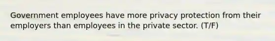 Government employees have more privacy protection from their employers than employees in the private sector. (T/F)