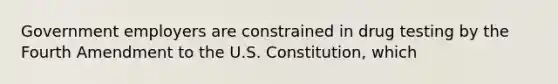 Government employers are constrained in drug testing by the Fourth Amendment to the U.S. Constitution, which