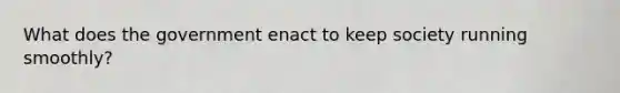 What does the government enact to keep society running smoothly?