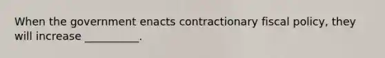 When the government enacts contractionary fiscal policy, they will increase __________.