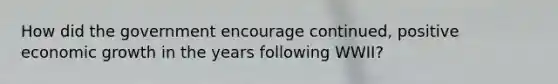 How did the government encourage continued, positive economic growth in the years following WWII?