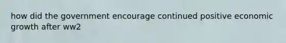 how did the government encourage continued positive economic growth after ww2