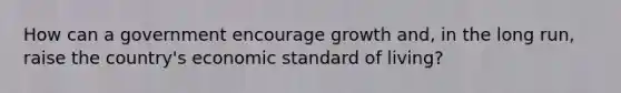 How can a government encourage growth and, in the long run, raise the country's economic standard of living?