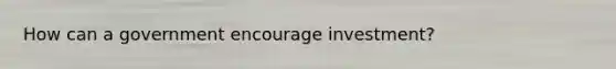 How can a government encourage investment?