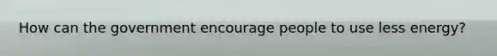 How can the government encourage people to use less energy?