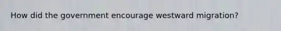 How did the government encourage westward migration?