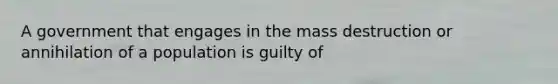 A government that engages in the mass destruction or annihilation of a population is guilty of