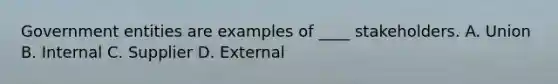 Government entities are examples of ____ stakeholders. A. Union B. Internal C. Supplier D. External