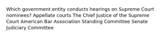 Which government entity conducts hearings on Supreme Court nominees? Appellate courts The Chief Justice of the Supreme Court American Bar Association Standing Committee Senate Judiciary Committee