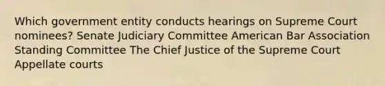 Which government entity conducts hearings on Supreme Court nominees? Senate Judiciary Committee American Bar Association Standing Committee The Chief Justice of the Supreme Court Appellate courts