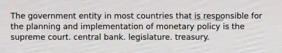 The government entity in most countries that is responsible for the planning and implementation of monetary policy is the supreme court. central bank. legislature. treasury.