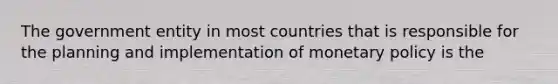 The government entity in most countries that is responsible for the planning and implementation of monetary policy is the