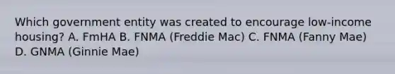 Which government entity was created to encourage low-income housing? A. FmHA B. FNMA (Freddie Mac) C. FNMA (Fanny Mae) D. GNMA (Ginnie Mae)