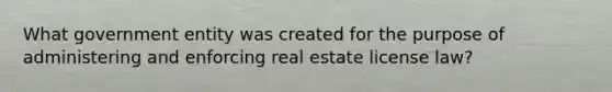 What government entity was created for the purpose of administering and enforcing real estate license law?