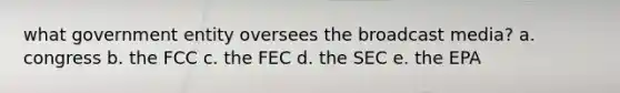 what government entity oversees the broadcast media? a. congress b. the FCC c. the FEC d. the SEC e. the EPA