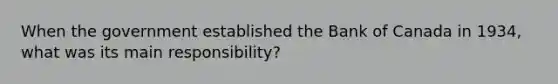 When the government established the Bank of Canada in​ 1934, what was its main​ responsibility?