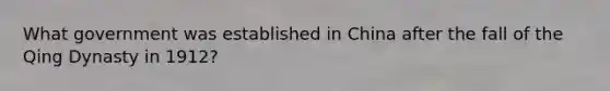What government was established in China after the fall of the Qing Dynasty in 1912?