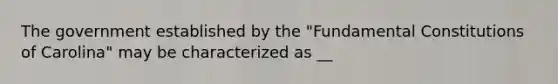 The government established by the "Fundamental Constitutions of Carolina" may be characterized as __