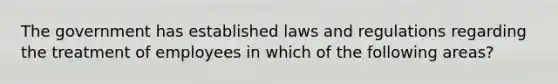 The government has established laws and regulations regarding the treatment of employees in which of the following areas?