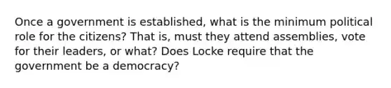 Once a government is established, what is the minimum political role for the citizens? That is, must they attend assemblies, vote for their leaders, or what? Does Locke require that the government be a democracy?