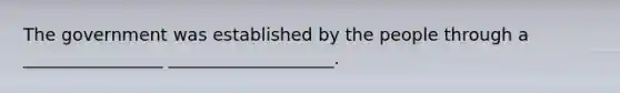 The government was established by the people through a ________________ ___________________.