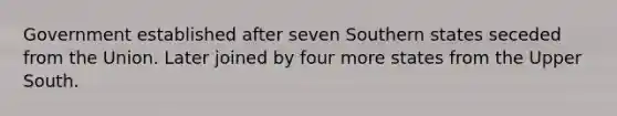 Government established after seven Southern states seceded from the Union. Later joined by four more states from the Upper South.