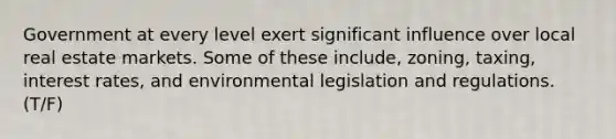 Government at every level exert significant influence over local real estate markets. Some of these include, zoning, taxing, interest rates, and environmental legislation and regulations. (T/F)