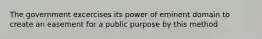 The government excercises its power of eminent domain to create an easement for a public purpose by this method