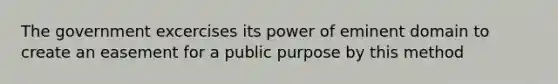 The government excercises its power of eminent domain to create an easement for a public purpose by this method