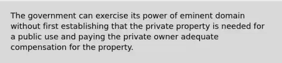 The government can exercise its power of eminent domain without first establishing that the private property is needed for a public use and paying the private owner adequate compensation for the property.