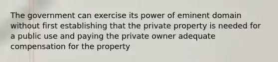 The government can exercise its power of eminent domain without first establishing that the private property is needed for a public use and paying the private owner adequate compensation for the property