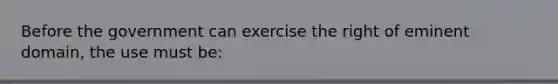 Before the government can exercise the right of eminent domain, the use must be: