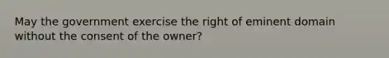 May the government exercise the right of eminent domain without the consent of the owner?