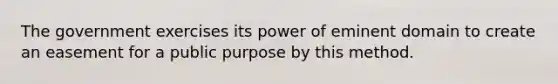 The government exercises its power of eminent domain to create an easement for a public purpose by this method.