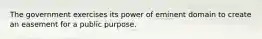 The government exercises its power of eminent domain to create an easement for a public purpose.