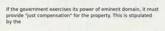 If the government exercises its power of eminent domain, it must provide "just compensation" for the property. This is stipulated by the