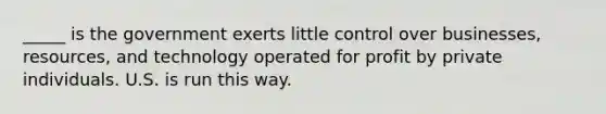 _____ is the government exerts little control over businesses, resources, and technology operated for profit by private individuals. U.S. is run this way.