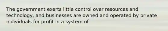 The government exerts little control over resources and technology, and businesses are owned and operated by private individuals for profit in a system of