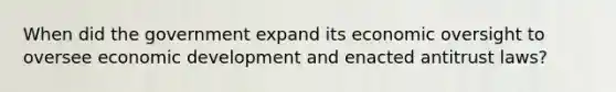 When did the government expand its economic oversight to oversee economic development and enacted antitrust laws?