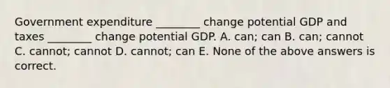 Government expenditure​ ________ change potential GDP and taxes​ ________ change potential GDP. A. ​can; can B. ​can; cannot C. ​cannot; cannot D. ​cannot; can E. None of the above answers is correct.